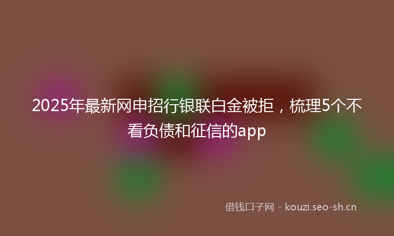 2025年最新网申招行银联白金被拒，梳理5个不看负债和征信的app