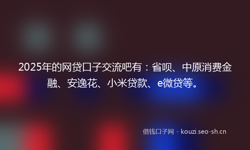 2025年的网贷口子交流吧有：省呗、中原消费金融、安逸花、小米贷款、e微贷等。