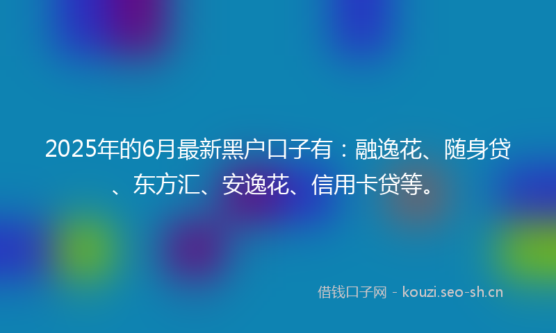 2025年的6月最新黑户口子有：融逸花、随身贷、东方汇、安逸花、信用卡贷等。