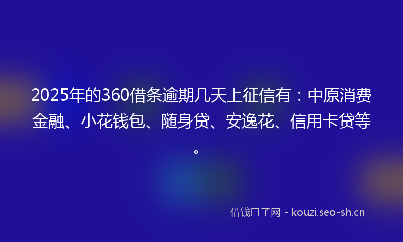 2025年的360借条逾期几天上征信有：中原消费金融、小花钱包、随身贷、安逸花、信用卡贷等。