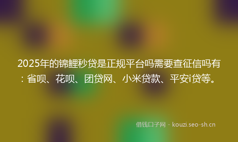 2025年的锦鲤秒贷是正规平台吗需要查征信吗有：省呗、花呗、团贷网、小米贷款、平安i贷等。