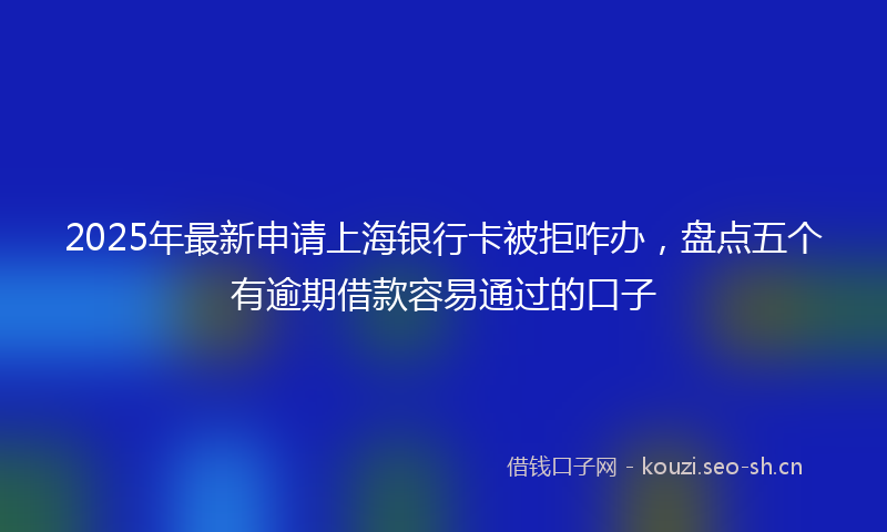 2025年最新申请上海银行卡被拒咋办，盘点五个有逾期借款容易通过的口子