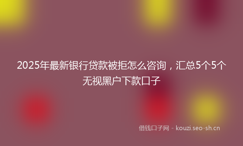 2025年最新银行贷款被拒怎么咨询，汇总5个5个无视黑户下款口子
