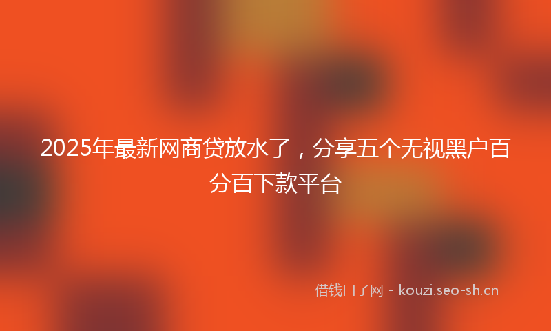 2025年最新网商贷放水了，分享五个无视黑户百分百下款平台