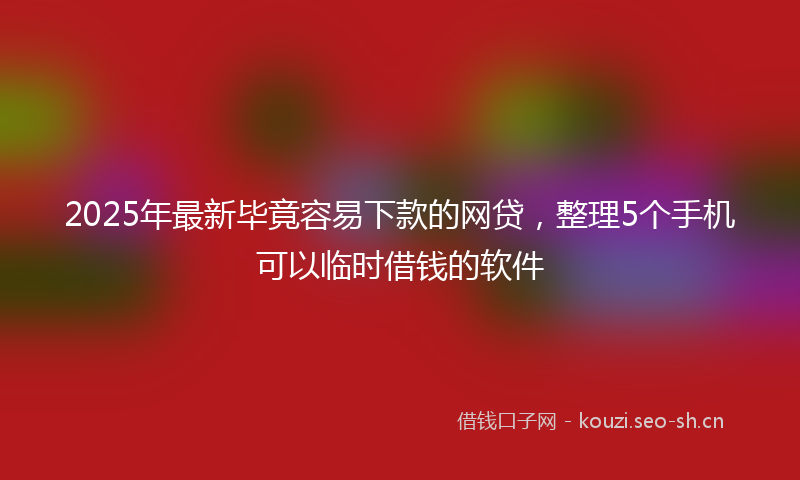 2025年最新毕竟容易下款的网贷，整理5个手机可以临时借钱的软件
