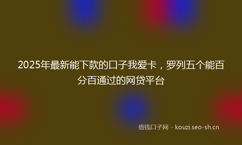 2025年最新能下款的口子我爱卡，罗列五个能百分百通过的网贷平台