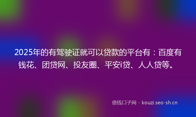 2025年的有驾驶证就可以贷款的平台有：百度有钱花、团贷网、投友圈、平安i贷、人人贷等。