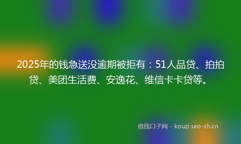 2025年的钱急送没逾期被拒有：51人品贷、拍拍贷、美团生活费、安逸花、维信卡卡贷等。