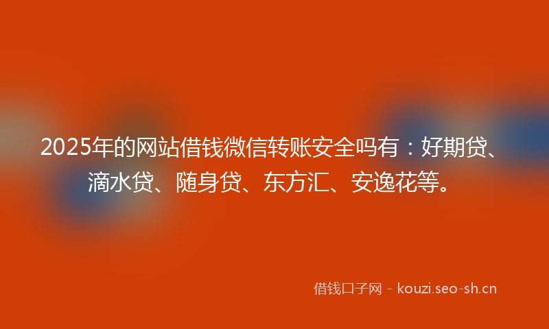 2025年的网站借钱微信转账安全吗有：好期贷、滴水贷、随身贷、东方汇、安逸花等。