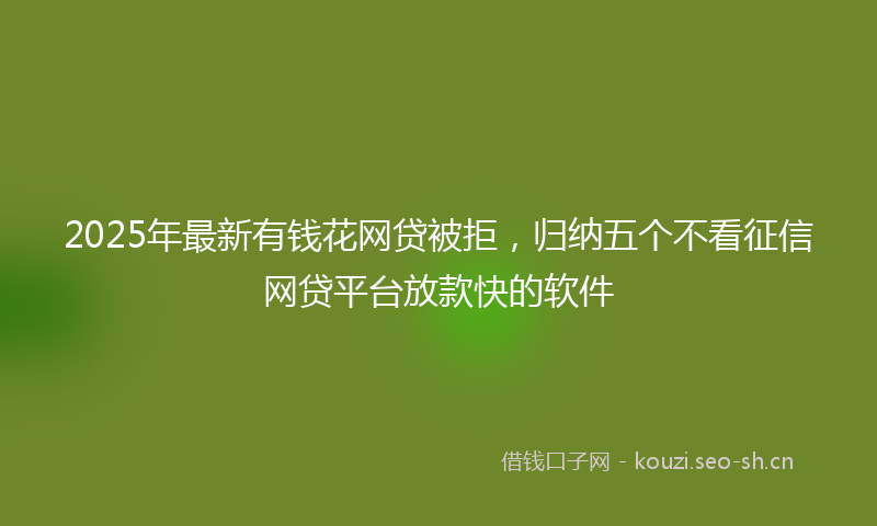 2025年最新有钱花网贷被拒，归纳五个不看征信网贷平台放款快的软件