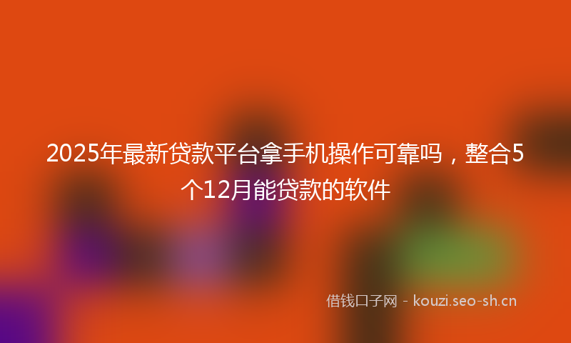 2025年最新贷款平台拿手机操作可靠吗，整合5个12月能贷款的软件