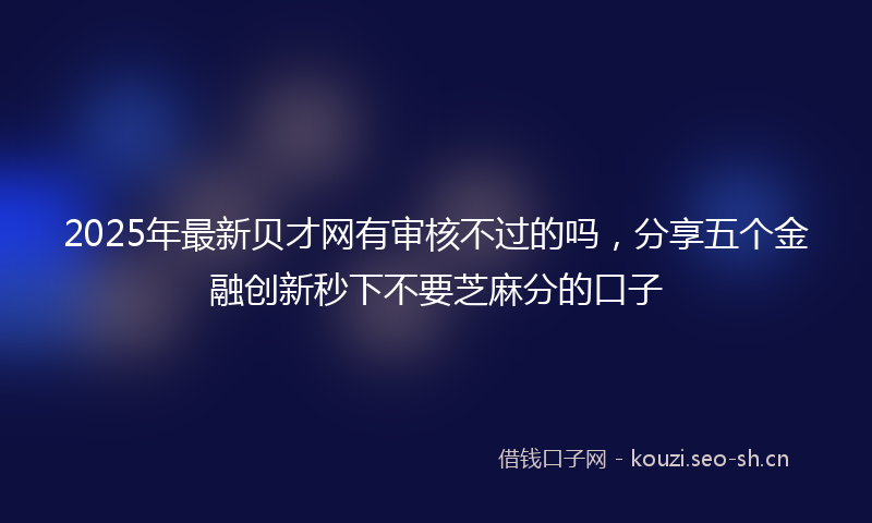 2025年最新贝才网有审核不过的吗，分享五个金融创新秒下不要芝麻分的口子