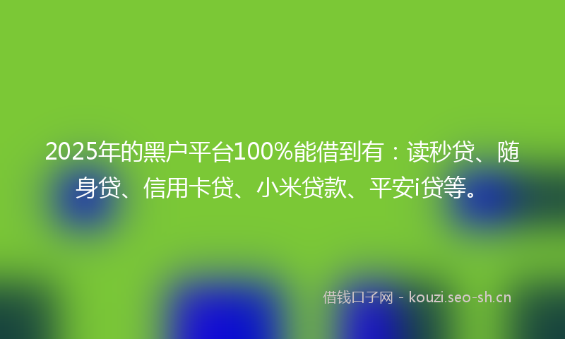 2025年的黑户平台100%能借到有：读秒贷、随身贷、信用卡贷、小米贷款、平安i贷等。