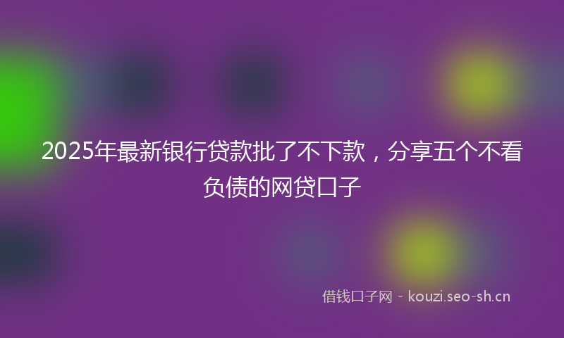 2025年最新银行贷款批了不下款，分享五个不看负债的网贷口子