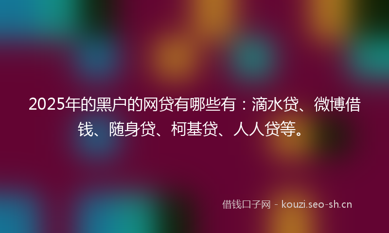 2025年的黑户的网贷有哪些有：滴水贷、微博借钱、随身贷、柯基贷、人人贷等。