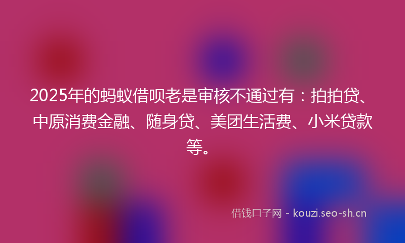 2025年的蚂蚁借呗老是审核不通过有：拍拍贷、中原消费金融、随身贷、美团生活费、小米贷款等。