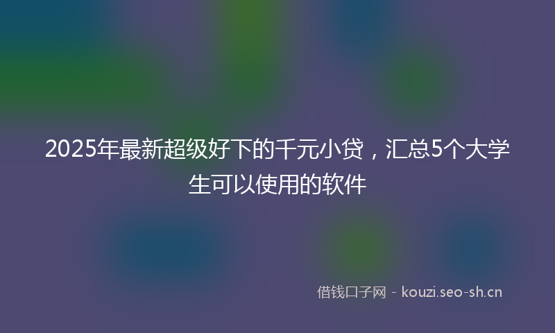 2025年最新超级好下的千元小贷，汇总5个大学生可以使用的软件