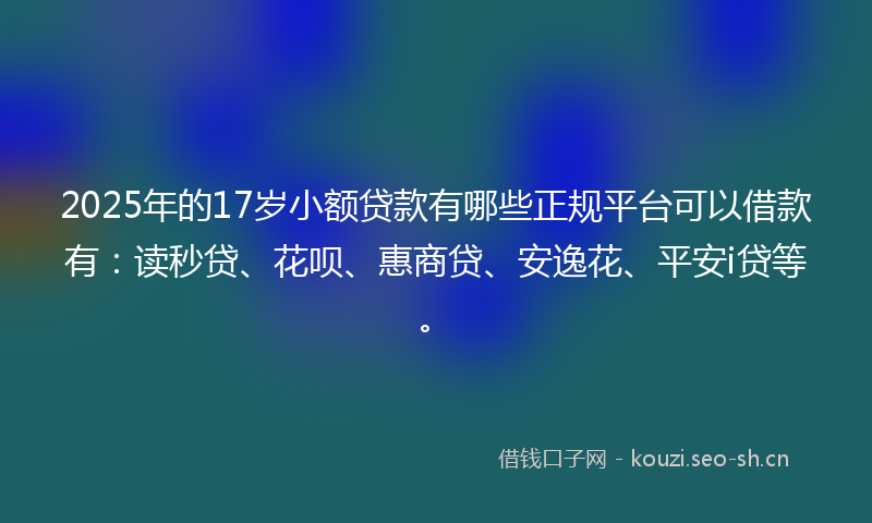 2025年的17岁小额贷款有哪些正规平台可以借款有：读秒贷、花呗、惠商贷、安逸花、平安i贷等。