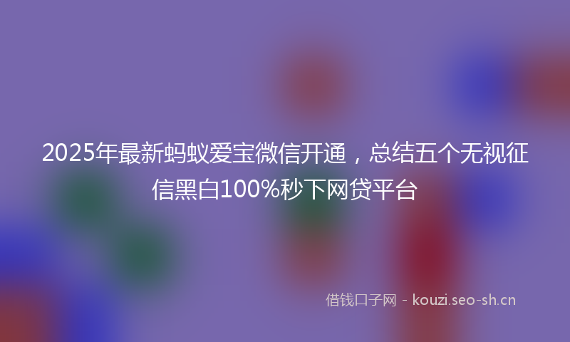2025年最新蚂蚁爱宝微信开通，总结五个无视征信黑白100%秒下网贷平台