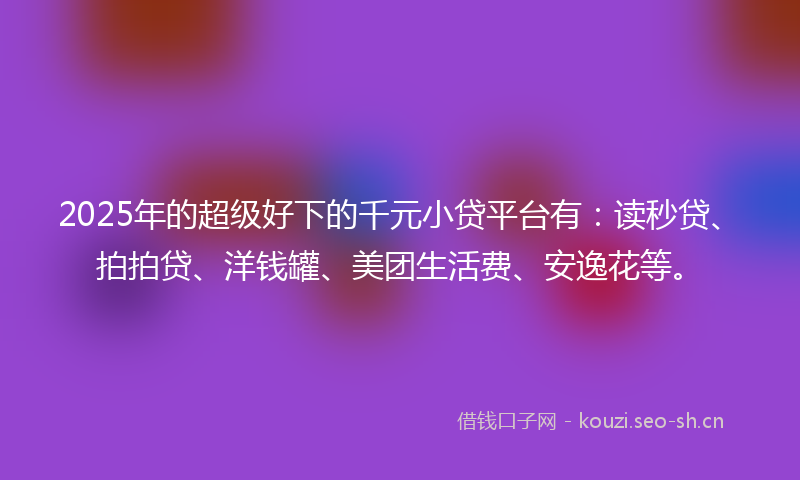 2025年的超级好下的千元小贷平台有：读秒贷、拍拍贷、洋钱罐、美团生活费、安逸花等。