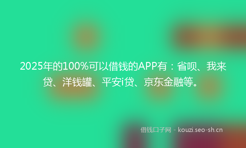 2025年的100%可以借钱的APP有：省呗、我来贷、洋钱罐、平安i贷、京东金融等。