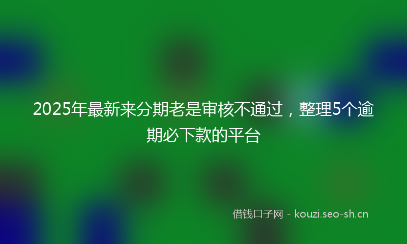 2025年最新来分期老是审核不通过，整理5个逾期必下款的平台