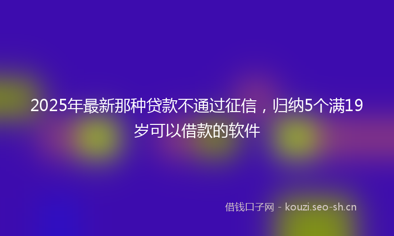 2025年最新那种贷款不通过征信，归纳5个满19岁可以借款的软件