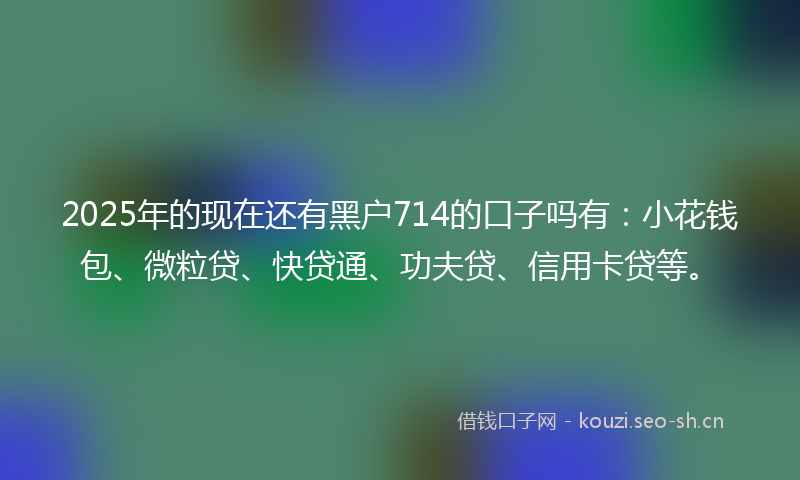 2025年的现在还有黑户714的口子吗有：小花钱包、微粒贷、快贷通、功夫贷、信用卡贷等。