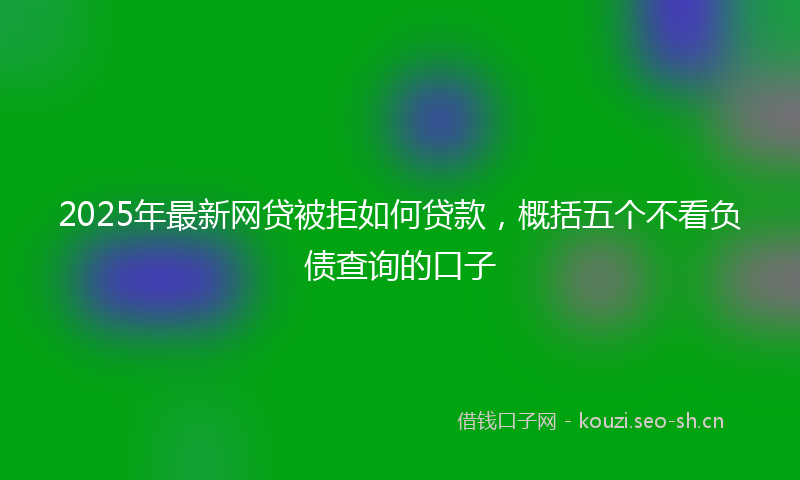 2025年最新网贷被拒如何贷款，概括五个不看负债查询的口子