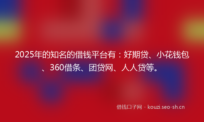 2025年的知名的借钱平台有：好期贷、小花钱包、360借条、团贷网、人人贷等。