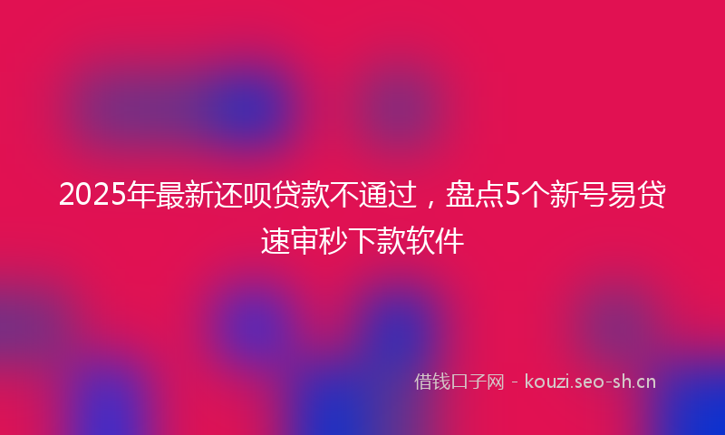 2025年最新还呗贷款不通过，盘点5个新号易贷速审秒下款软件