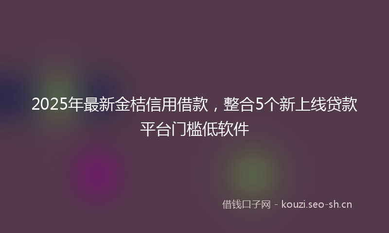 2025年最新金桔信用借款，整合5个新上线贷款平台门槛低软件