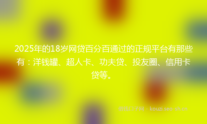 2025年的18岁网贷百分百通过的正规平台有那些有：洋钱罐、超人卡、功夫贷、投友圈、信用卡贷等。
