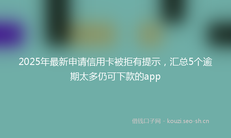 2025年最新申请信用卡被拒有提示，汇总5个逾期太多仍可下款的app