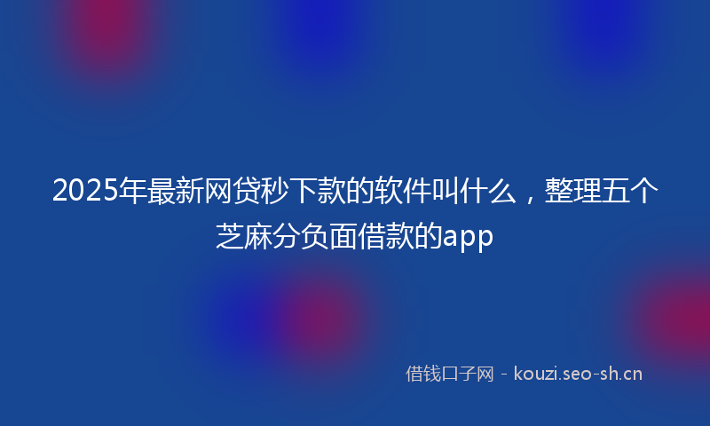 2025年最新网贷秒下款的软件叫什么，整理五个芝麻分负面借款的app