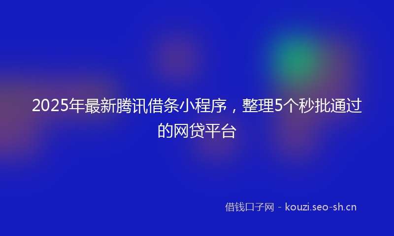 2025年最新腾讯借条小程序，整理5个秒批通过的网贷平台