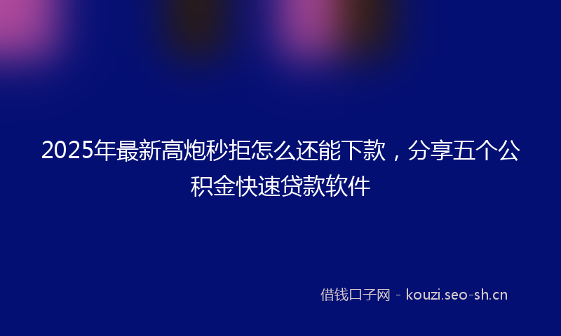2025年最新高炮秒拒怎么还能下款，分享五个公积金快速贷款软件