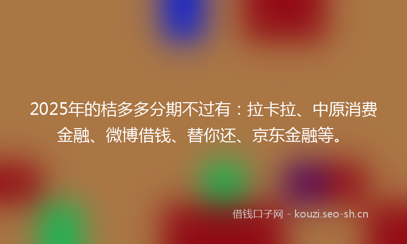 2025年的桔多多分期不过有：拉卡拉、中原消费金融、微博借钱、替你还、京东金融等。