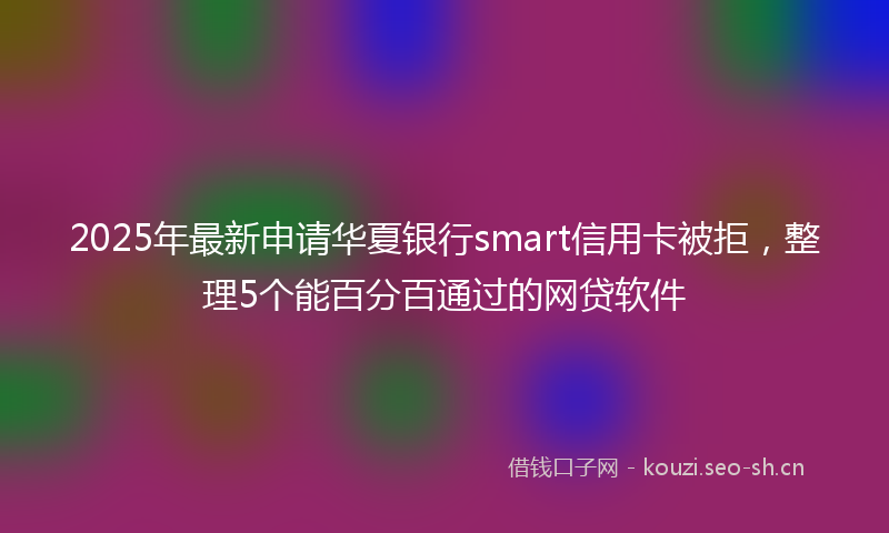 2025年最新申请华夏银行smart信用卡被拒，整理5个能百分百通过的网贷软件