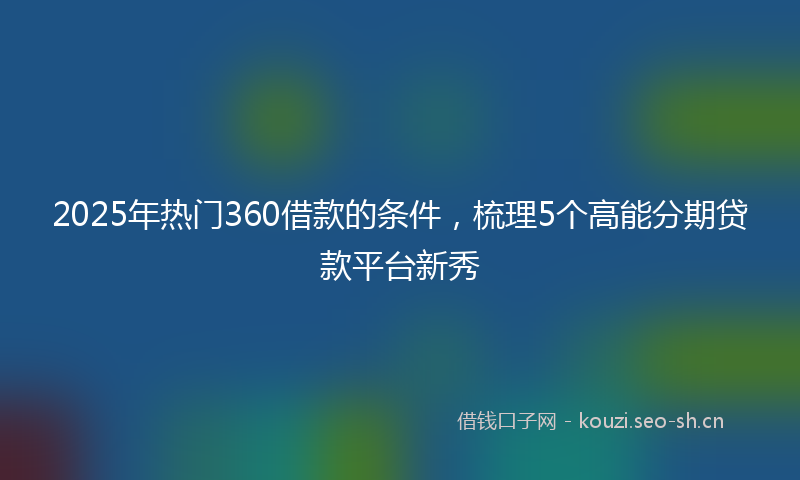 2025年热门360借款的条件，梳理5个高能分期贷款平台新秀