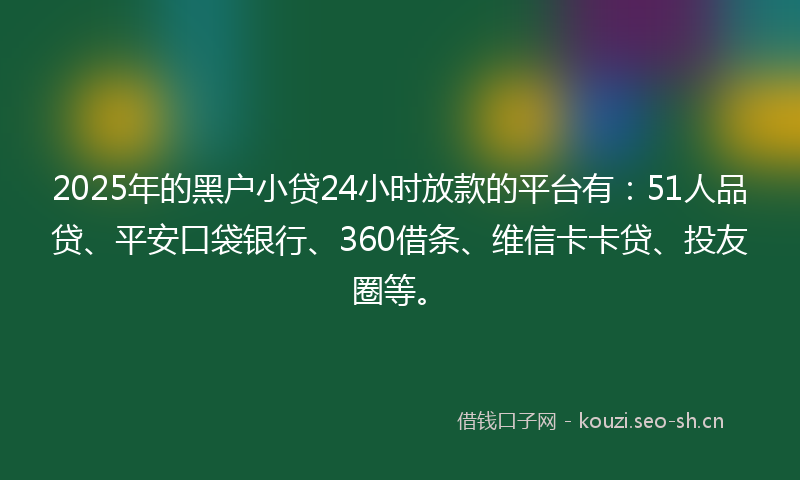 2025年的黑户小贷24小时放款的平台有：51人品贷、平安口袋银行、360借条、维信卡卡贷、投友圈等。