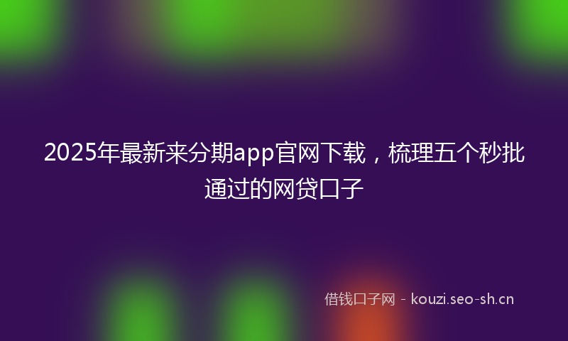 2025年最新来分期app官网下载，梳理五个秒批通过的网贷口子