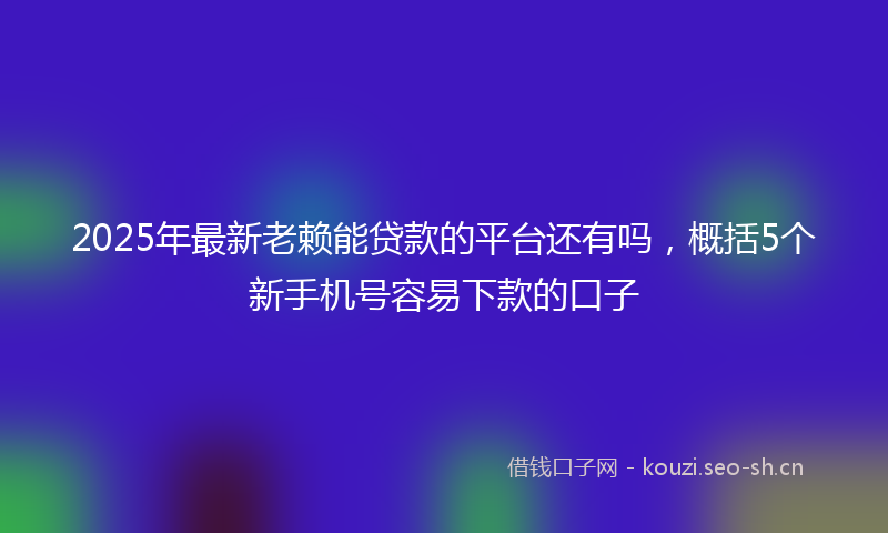 2025年最新老赖能贷款的平台还有吗，概括5个新手机号容易下款的口子