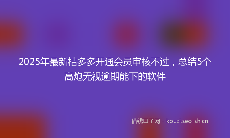 2025年最新桔多多开通会员审核不过，总结5个高炮无视逾期能下的软件