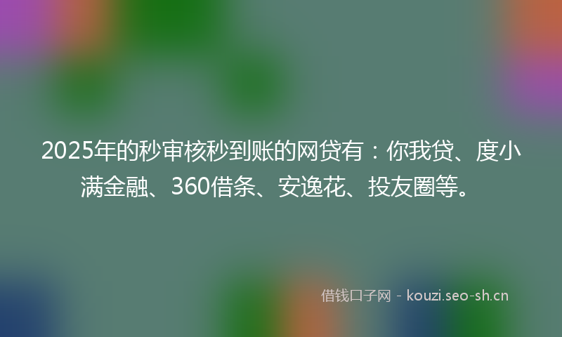 2025年的秒审核秒到账的网贷有：你我贷、度小满金融、360借条、安逸花、投友圈等。