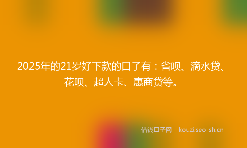 2025年的21岁好下款的口子有：省呗、滴水贷、花呗、超人卡、惠商贷等。