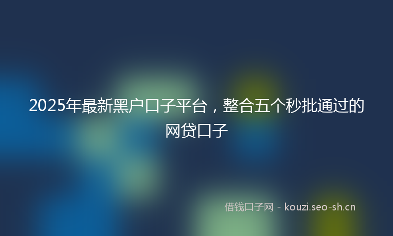 2025年最新黑户口子平台，整合五个秒批通过的网贷口子
