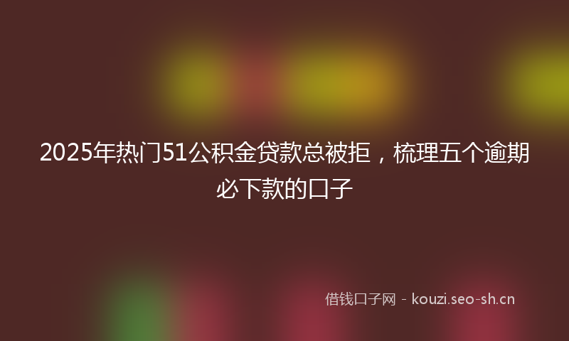 2025年热门51公积金贷款总被拒，梳理五个逾期必下款的口子