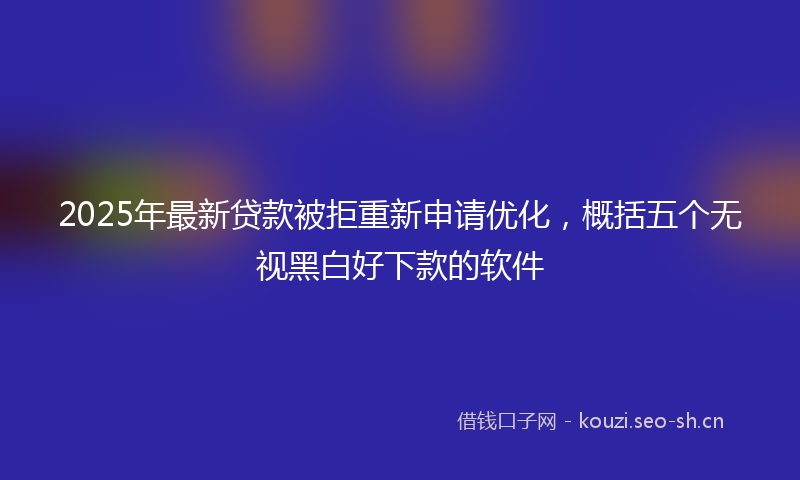 2025年最新贷款被拒重新申请优化，概括五个无视黑白好下款的软件