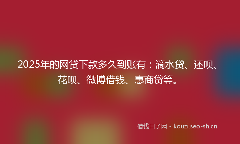 2025年的网贷下款多久到账有：滴水贷、还呗、花呗、微博借钱、惠商贷等。